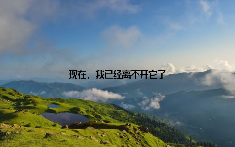 现在, 我已经离不开它了