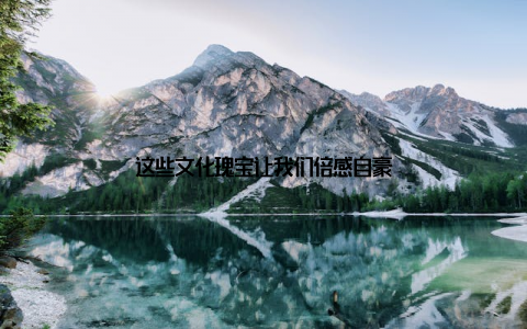 这些文化瑰宝让我们倍感自豪