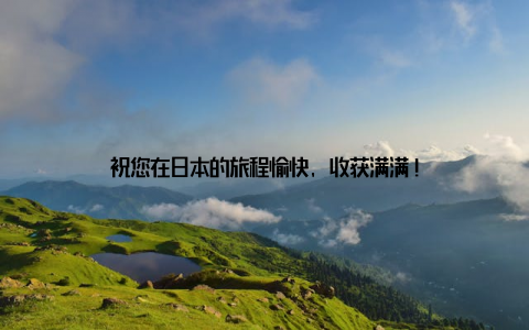 祝您在日本的旅程愉快, 收获满满!