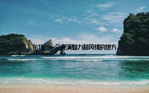 东北, 一个充满魅力和风情的地方