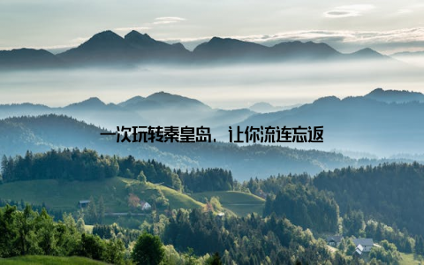 一次玩转秦皇岛, 让你流连忘返