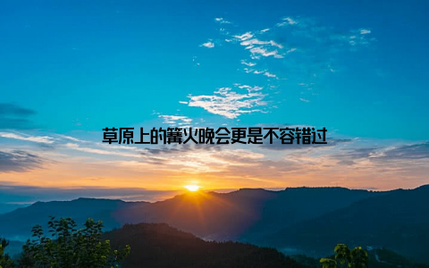 草原上的篝火晚会更是不容错过