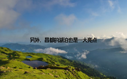 另外, 昌都的湖泊也是一大亮点