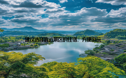 建议选择靠近景区的住宿, 方便游玩