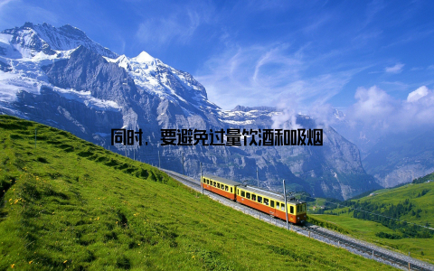 同时, 要避免过量饮酒和吸烟