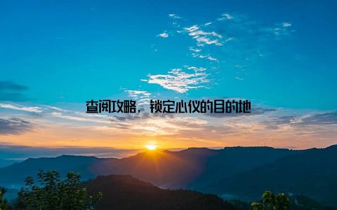 查阅攻略, 锁定心仪的目的地