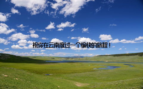 祝你在云南度过一个愉快的旅程!