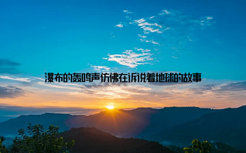 瀑布的轰鸣声仿佛在诉说着地球的故事