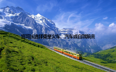 您可以选择乘坐火车、汽车或自驾前来