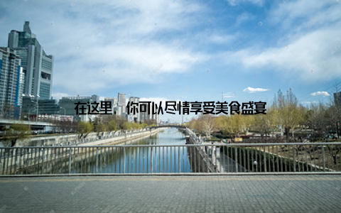 在这里, 你可以尽情享受美食盛宴