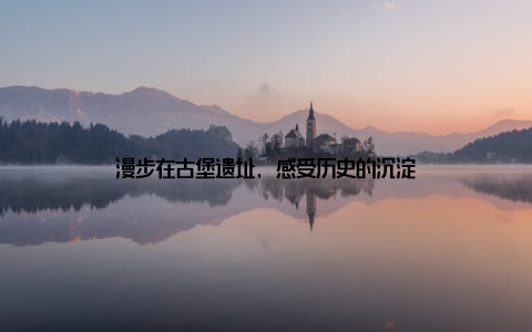 漫步在古堡遗址, 感受历史的沉淀